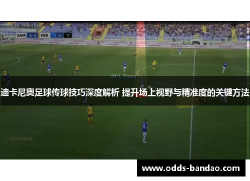 迪卡尼奥足球传球技巧深度解析 提升场上视野与精准度的关键方法