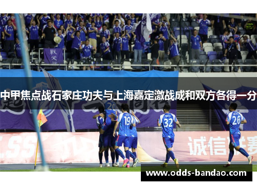中甲焦点战石家庄功夫与上海嘉定激战成和双方各得一分