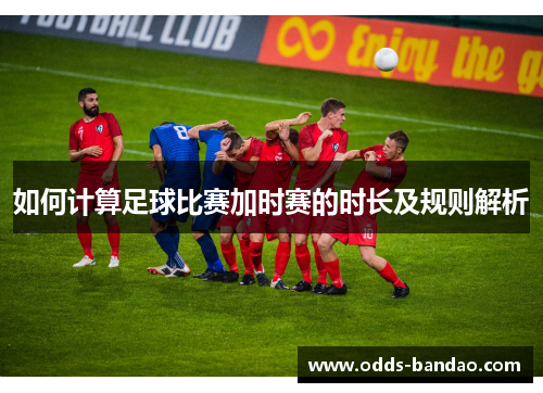 如何计算足球比赛加时赛的时长及规则解析