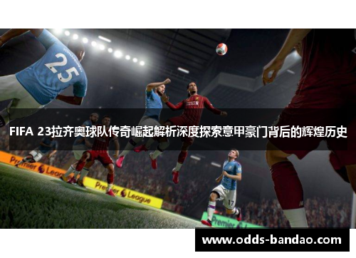 FIFA 23拉齐奥球队传奇崛起解析深度探索意甲豪门背后的辉煌历史