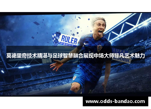莫德里奇技术精湛与足球智慧融合展现中场大师非凡艺术魅力