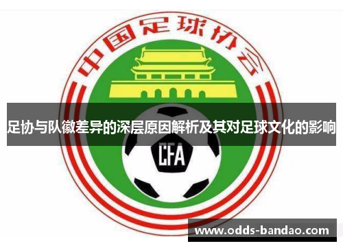 足协与队徽差异的深层原因解析及其对足球文化的影响