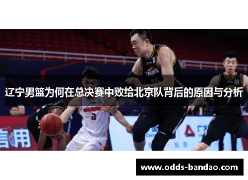 辽宁男篮为何在总决赛中败给北京队背后的原因与分析