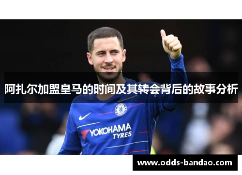 阿扎尔加盟皇马的时间及其转会背后的故事分析