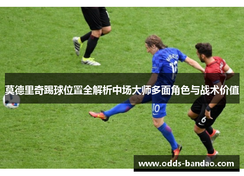 莫德里奇踢球位置全解析中场大师多面角色与战术价值