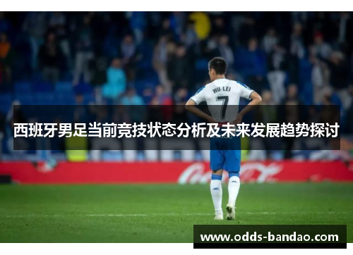 西班牙男足当前竞技状态分析及未来发展趋势探讨